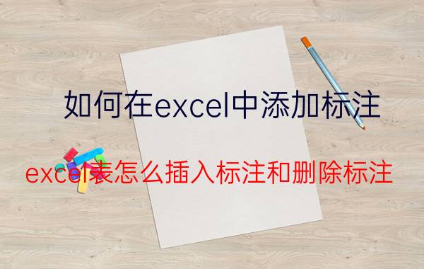 如何在excel中添加标注 excel表怎么插入标注和删除标注？